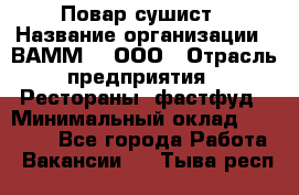 Повар-сушист › Название организации ­ ВАММ  , ООО › Отрасль предприятия ­ Рестораны, фастфуд › Минимальный оклад ­ 15 000 - Все города Работа » Вакансии   . Тыва респ.